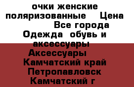 очки женские поляризованные  › Цена ­ 1 500 - Все города Одежда, обувь и аксессуары » Аксессуары   . Камчатский край,Петропавловск-Камчатский г.